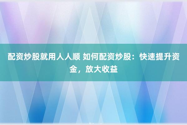 配资炒股就用人人顺 如何配资炒股：快速提升资金，放大收益