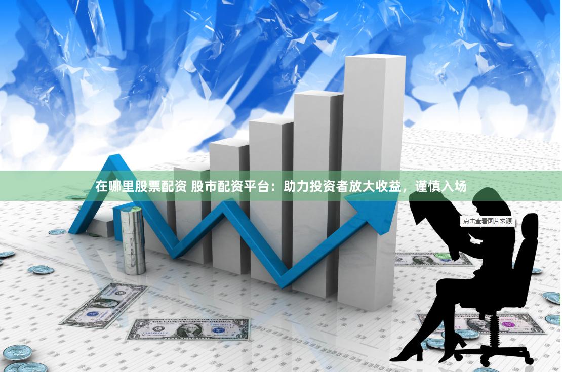 在哪里股票配资 股市配资平台：助力投资者放大收益，谨慎入场