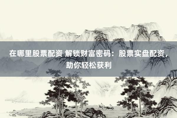 在哪里股票配资 解锁财富密码：股票实盘配资，助你轻松获利