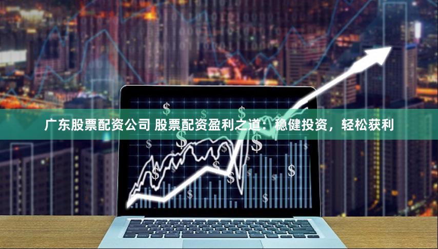 广东股票配资公司 股票配资盈利之道：稳健投资，轻松获利