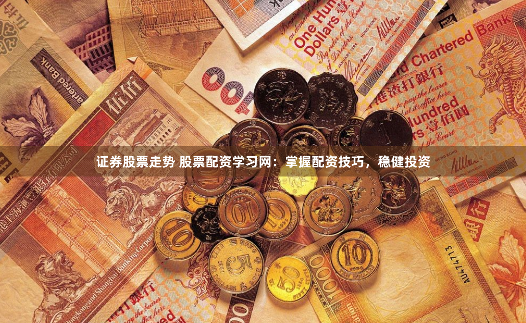 证券股票走势 股票配资学习网：掌握配资技巧，稳健投资