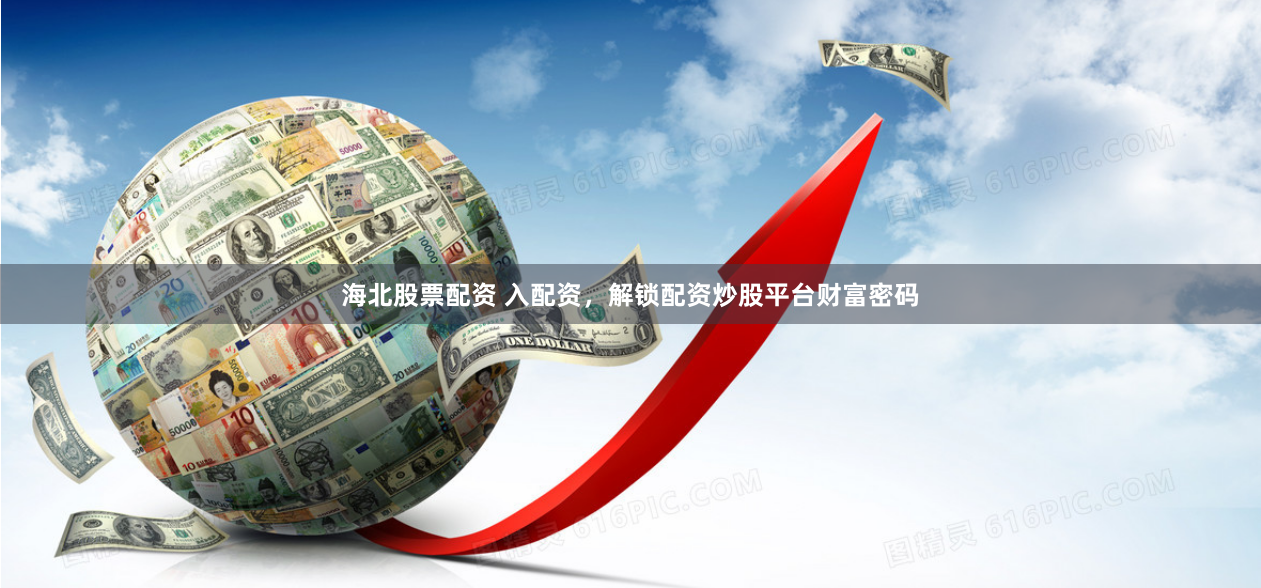 海北股票配资 入配资，解锁配资炒股平台财富密码