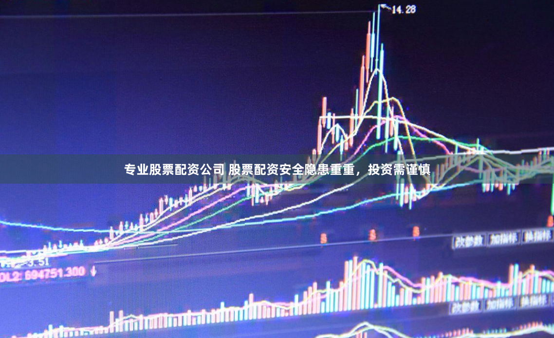 专业股票配资公司 股票配资安全隐患重重，投资需谨慎