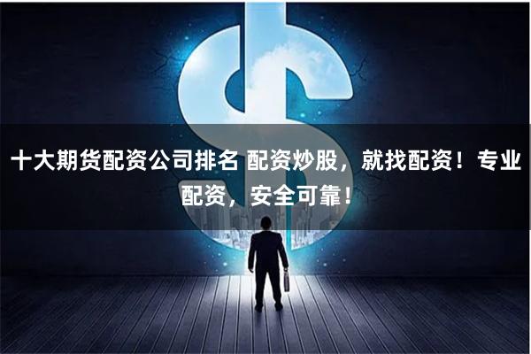 十大期货配资公司排名 配资炒股，就找配资！专业配资，安全可靠！