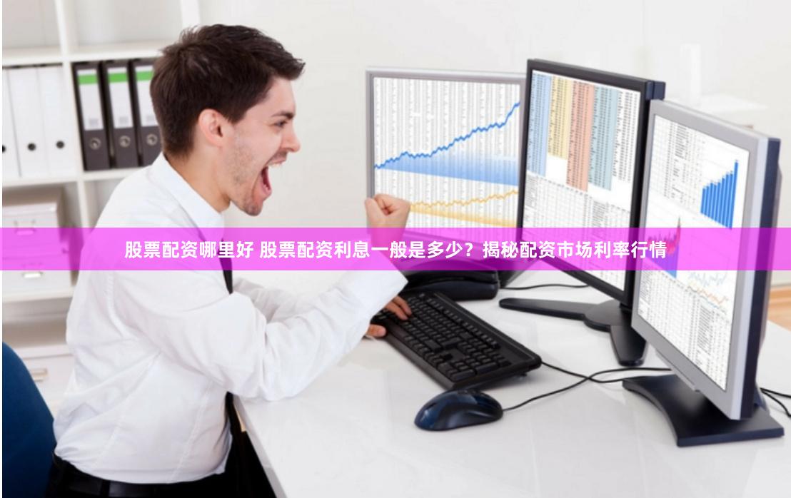 股票配资哪里好 股票配资利息一般是多少？揭秘配资市场利率行情