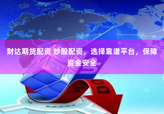 财达期货配资 炒股配资，选择靠谱平台，保障资金安全