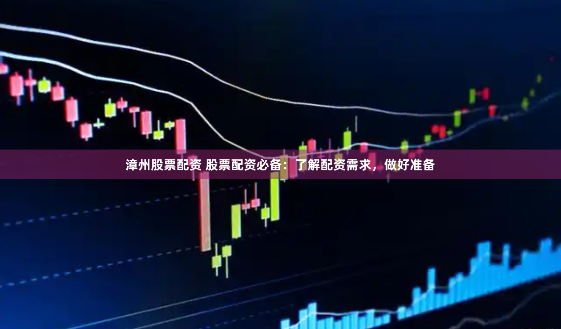 漳州股票配资 股票配资必备：了解配资需求，做好准备