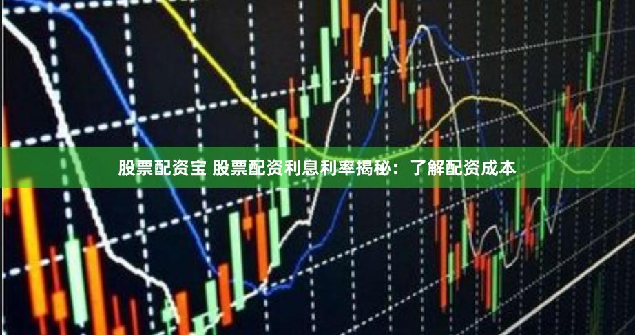 股票配资宝 股票配资利息利率揭秘：了解配资成本