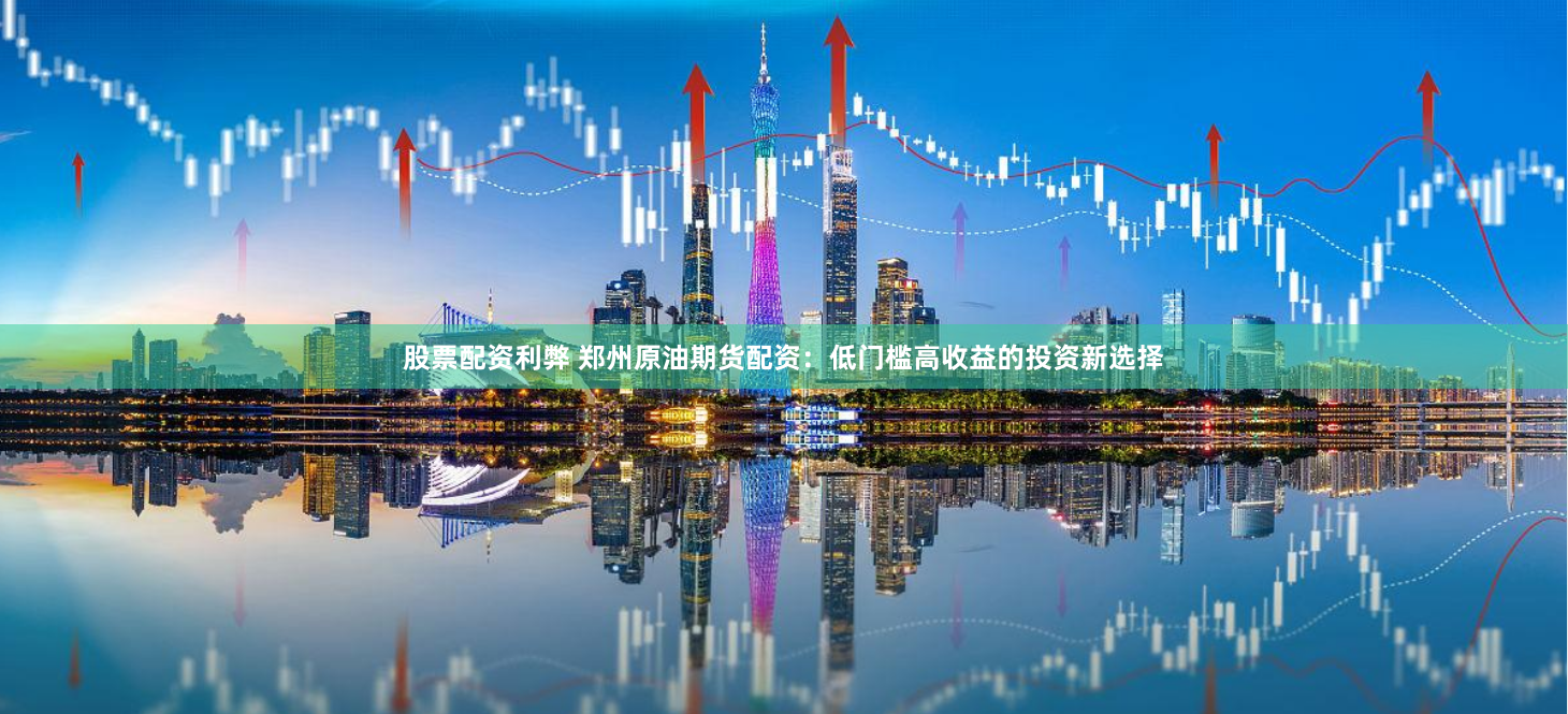 股票配资利弊 郑州原油期货配资：低门槛高收益的投资新选择
