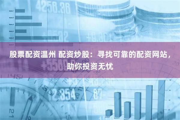 股票配资温州 配资炒股：寻找可靠的配资网站，助你投资无忧