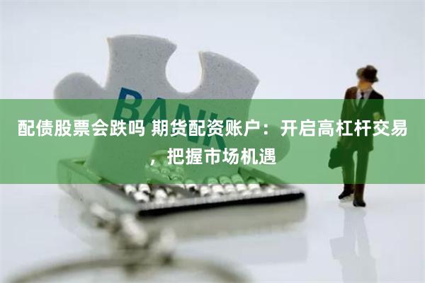 配债股票会跌吗 期货配资账户：开启高杠杆交易，把握市场机遇