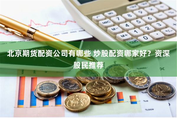 北京期货配资公司有哪些 炒股配资哪家好？资深股民推荐