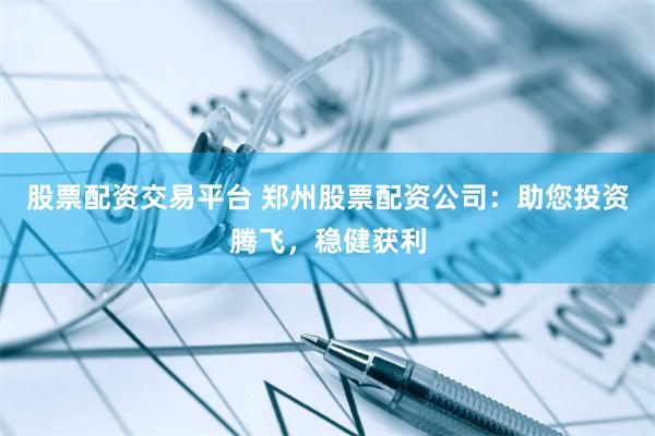 股票配资交易平台 郑州股票配资公司：助您投资腾飞，稳健获利