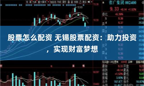 股票怎么配资 无锡股票配资：助力投资，实现财富梦想