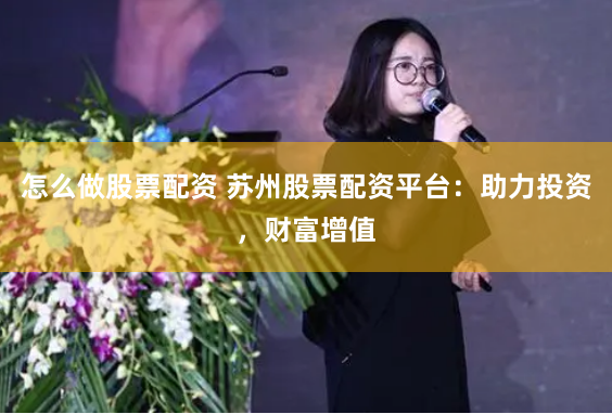 怎么做股票配资 苏州股票配资平台：助力投资，财富增值