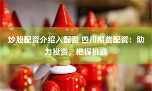 炒股配资介绍入配资 四川期货配资：助力投资，把握机遇