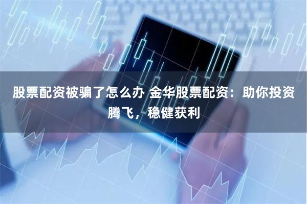股票配资被骗了怎么办 金华股票配资：助你投资腾飞，稳健获利