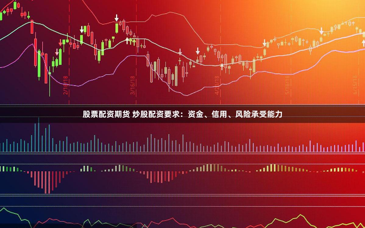 股票配资期货 炒股配资要求：资金、信用、风险承受能力