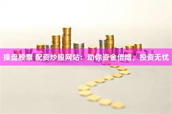 操盘股票 配资炒股网站：助你资金倍增，投资无忧