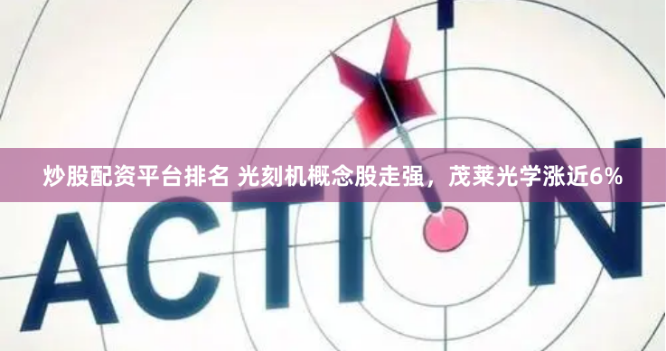 炒股配资平台排名 光刻机概念股走强，茂莱光学涨近6%