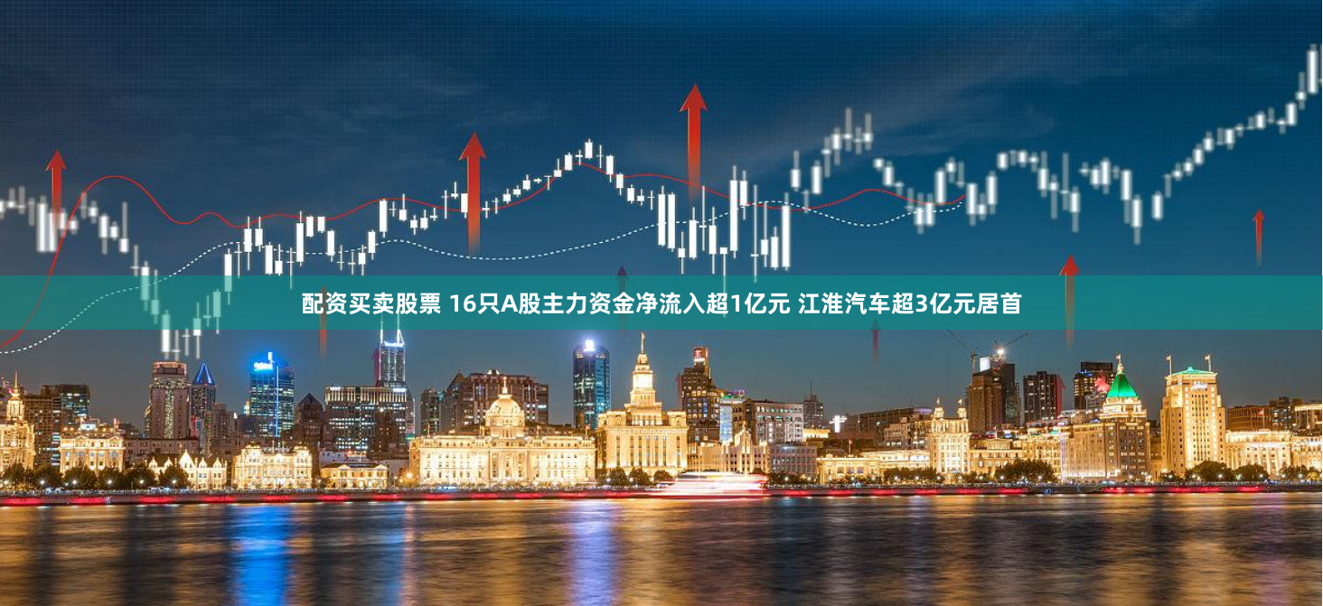 配资买卖股票 16只A股主力资金净流入超1亿元 江淮汽车超3亿元居首