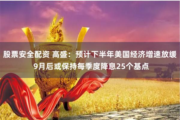 股票安全配资 高盛：预计下半年美国经济增速放缓 9月后或保持每季度降息25个基点