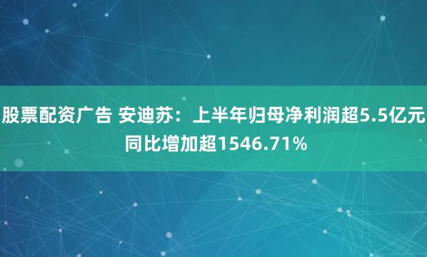 股票配资广告 安迪苏：上半年归母净利润超5.5亿元 同比增加超1546.71%