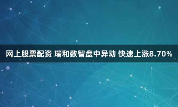 网上股票配资 瑞和数智盘中异动 快速上涨8.70%