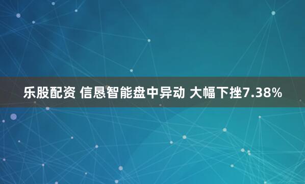 乐股配资 信恳智能盘中异动 大幅下挫7.38%