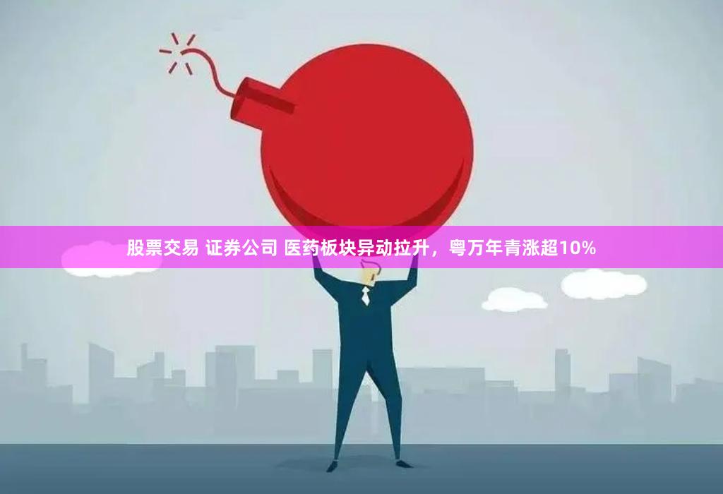 股票交易 证券公司 医药板块异动拉升，粤万年青涨超10%