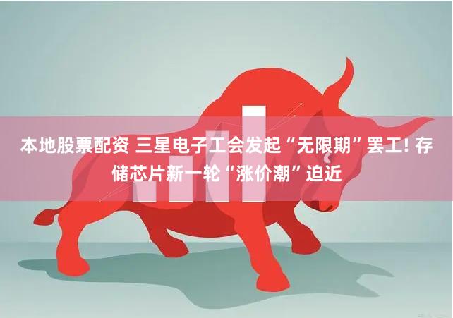 本地股票配资 三星电子工会发起“无限期”罢工! 存储芯片新一轮“涨价潮”迫近