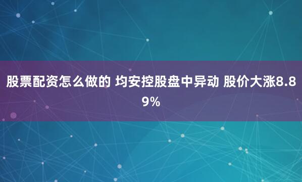 股票配资怎么做的 均安控股盘中异动 股价大涨8.89%