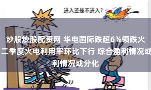 炒股炒股配资网 华电国际跌超6%领跌火电股 二季度火电利用率环比下行 综合盈利情况或分化