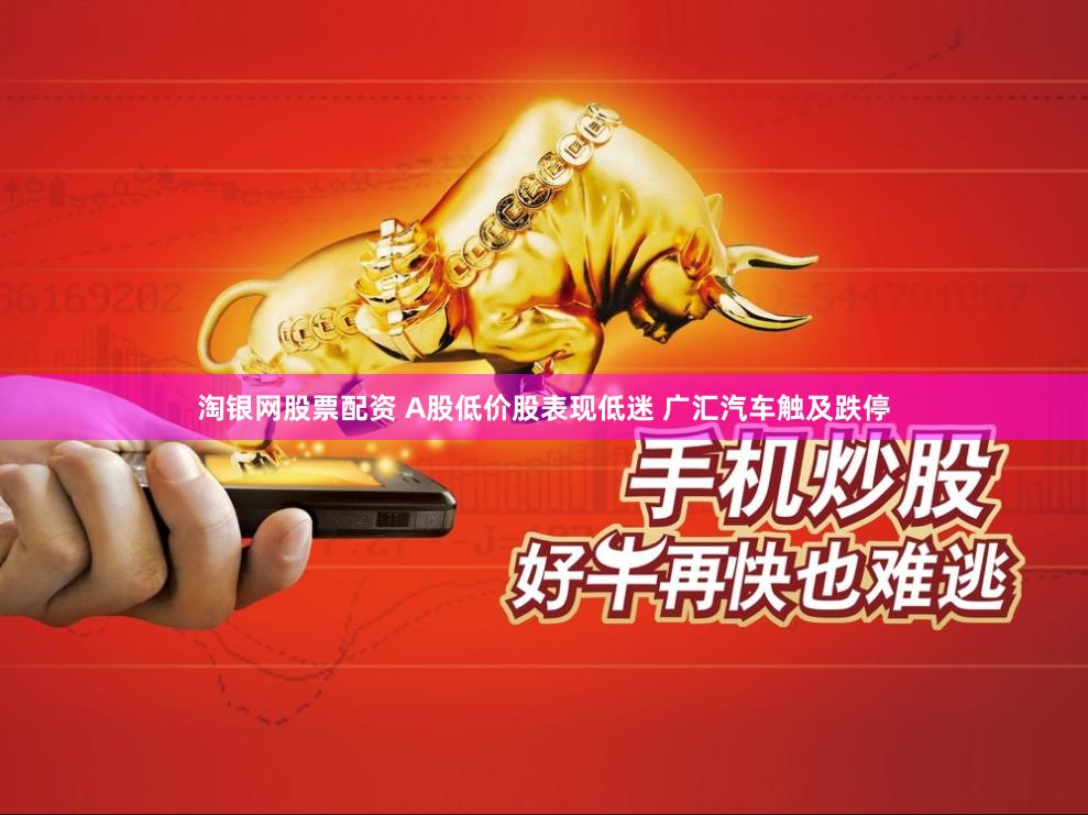 淘银网股票配资 A股低价股表现低迷 广汇汽车触及跌停