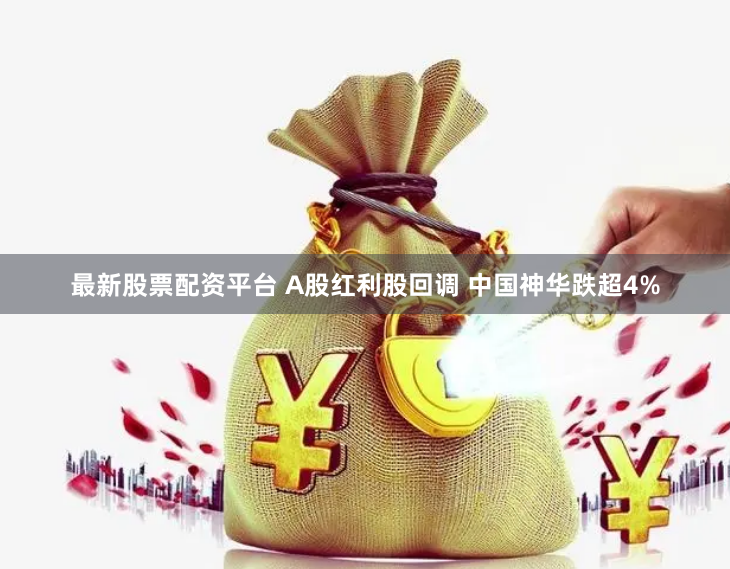 最新股票配资平台 A股红利股回调 中国神华跌超4%