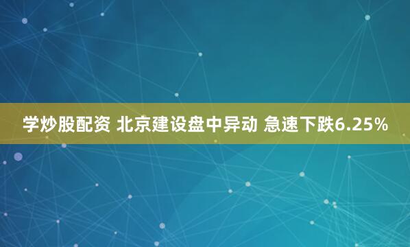 学炒股配资 北京建设盘中异动 急速下跌6.25%