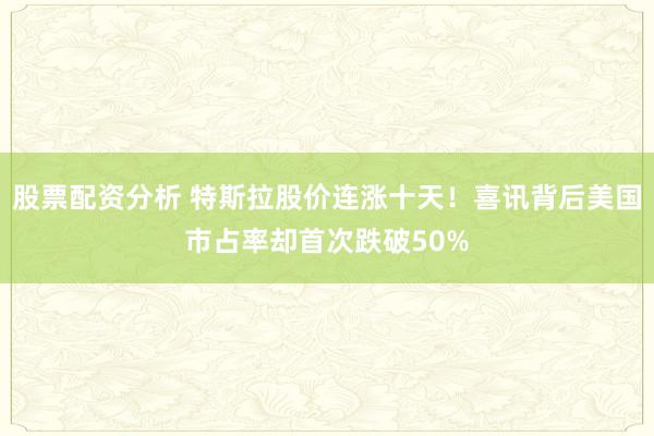 股票配资分析 特斯拉股价连涨十天！喜讯背后美国市占率却首次跌破50%