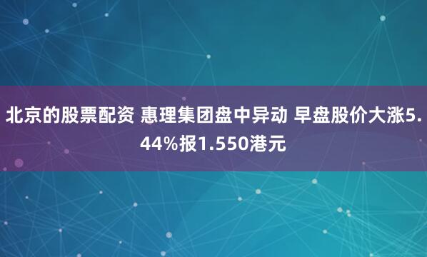 北京的股票配资 惠理集团盘中异动 早盘股价大涨5.44%报1.550港元
