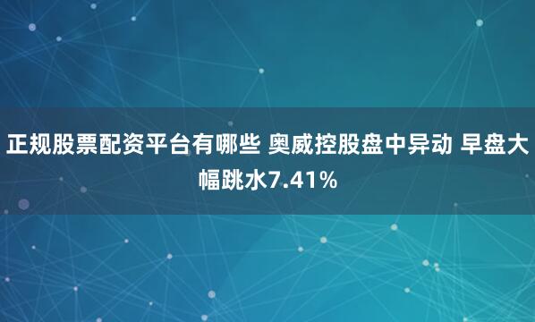 正规股票配资平台有哪些 奥威控股盘中异动 早盘大幅跳水7.41%