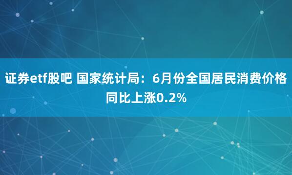 证券etf股吧 国家统计局：6月份全国居民消费价格同比上涨0.2%