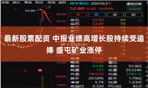 最新股票配资 中报业绩高增长股持续受追捧 盛屯矿业涨停
