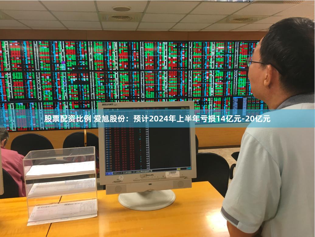 股票配资比例 爱旭股份：预计2024年上半年亏损14亿元-20亿元