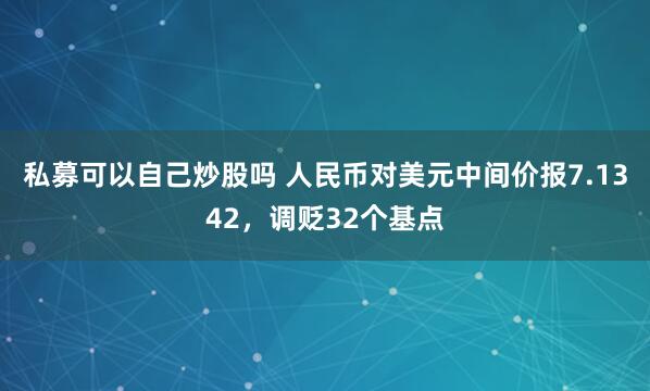 私募可以自己炒股吗 人民币对美元中间价报7.1342，调贬32个基点