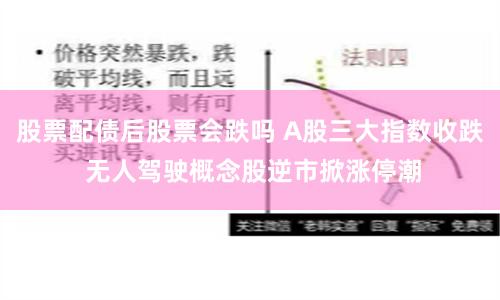 股票配债后股票会跌吗 A股三大指数收跌 无人驾驶概念股逆市掀涨停潮