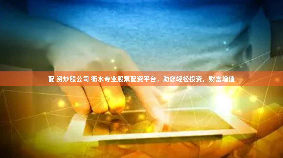 配 资炒股公司 衡水专业股票配资平台，助您轻松投资，财富增值