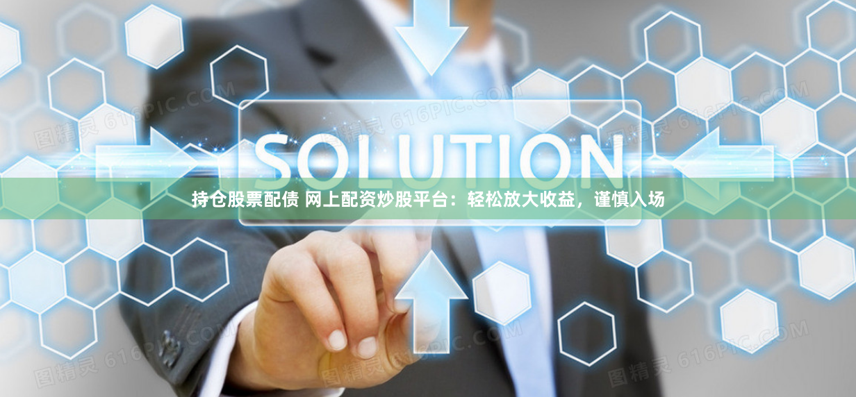 持仓股票配债 网上配资炒股平台：轻松放大收益，谨慎入场