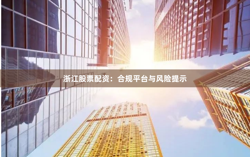浙江股票配资：合规平台与风险提示