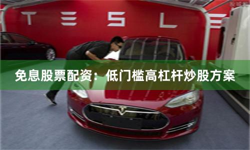免息股票配资：低门槛高杠杆炒股方案