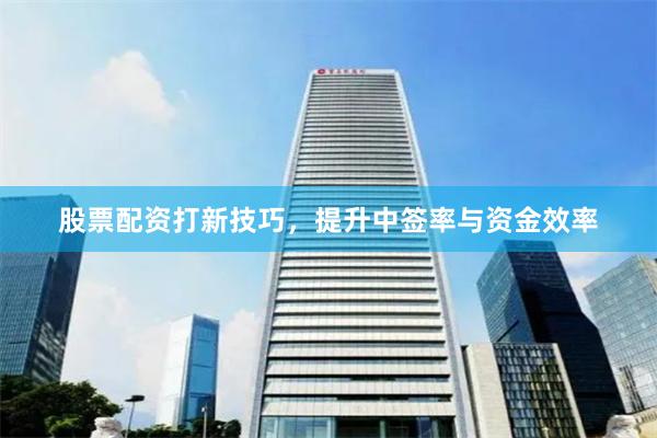 股票配资打新技巧，提升中签率与资金效率