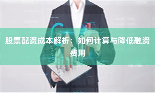 股票配资成本解析：如何计算与降低融资费用